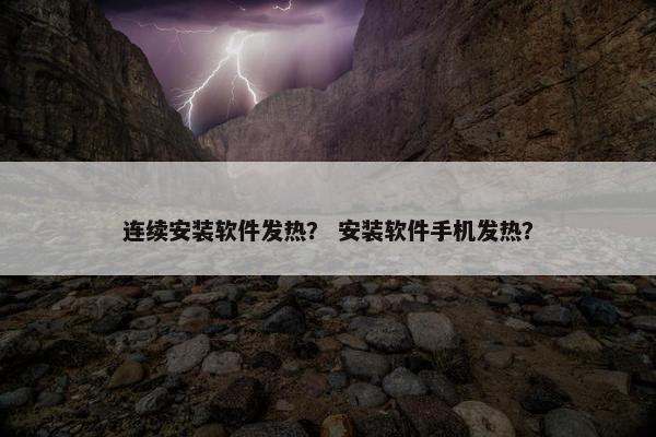 连续安装软件发热？ 安装软件手机发热？