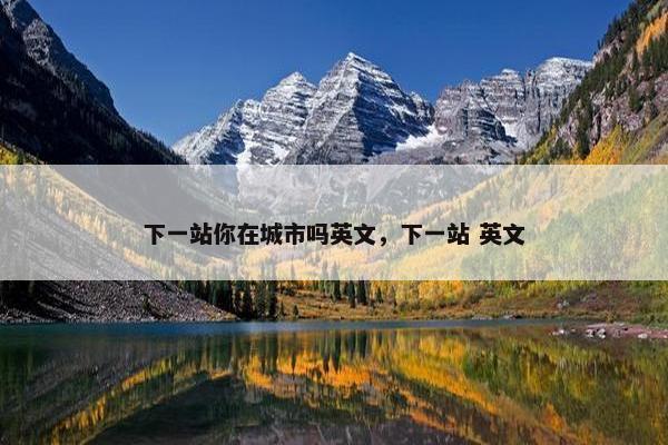 下一站你在城市吗英文，下一站 英文