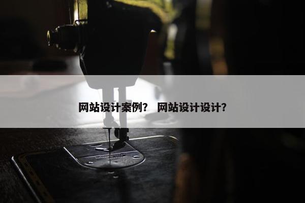 网站设计案例？ 网站设计设计？