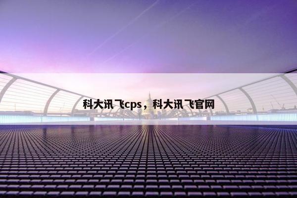 科大讯飞cps，科大讯飞官网