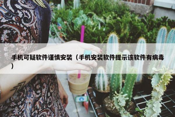 手机可疑软件谨慎安装（手机安装软件提示该软件有病毒）