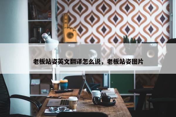 老板站姿英文翻译怎么说，老板站姿图片