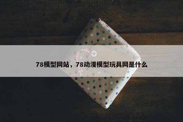 78模型网站，78动漫模型玩具网是什么