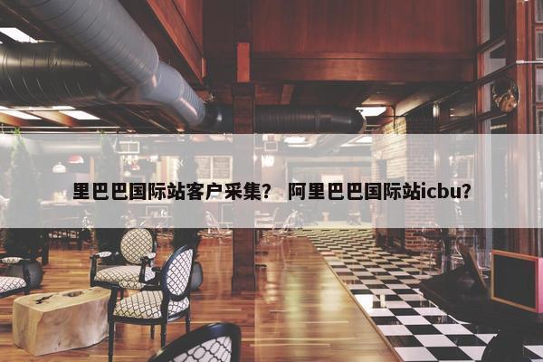 里巴巴国际站客户采集？ 阿里巴巴国际站icbu？
