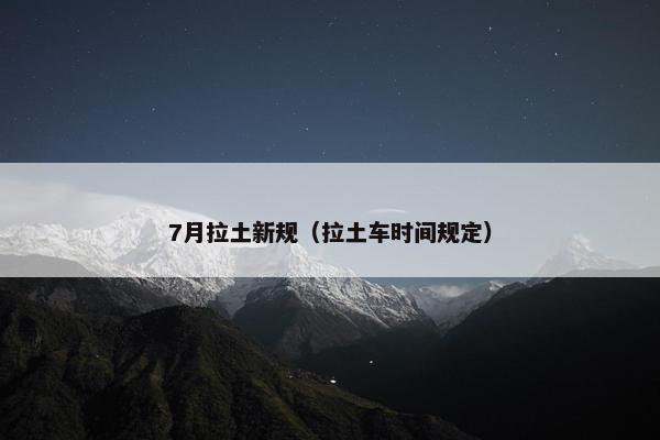 7月拉土新规（拉土车时间规定）