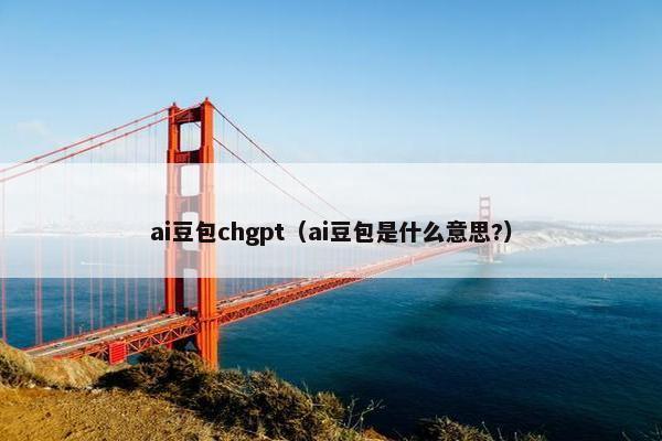 ai豆包chgpt（ai豆包是什么意思?）