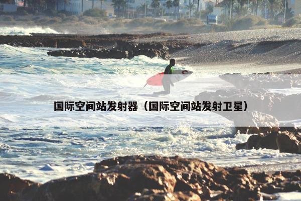 国际空间站发射器（国际空间站发射卫星）