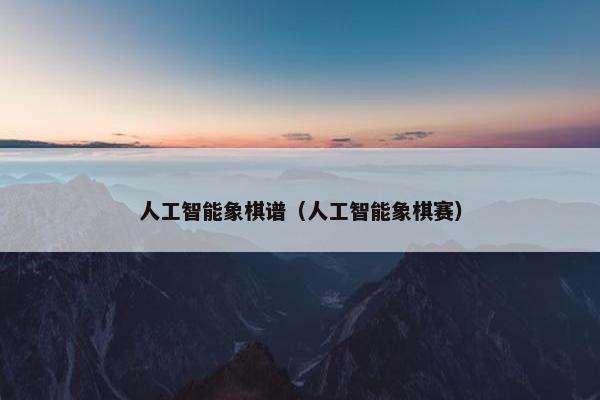 人工智能象棋谱（人工智能象棋赛）