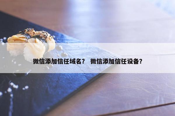 微信添加信任域名？ 微信添加信任设备？