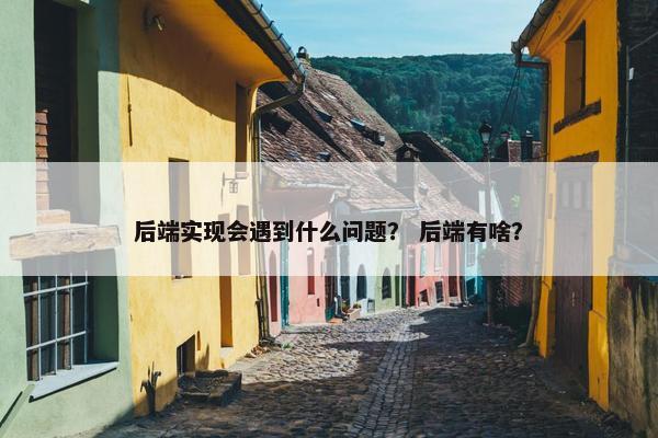 后端实现会遇到什么问题？ 后端有啥？