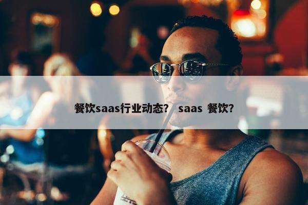 餐饮saas行业动态？ saas 餐饮？