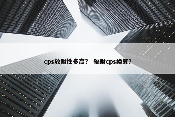 cps放射性多高？ 辐射cps换算？
