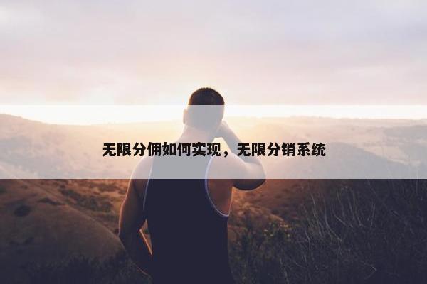 无限分佣如何实现，无限分销系统