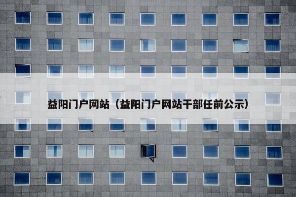 益阳门户网站（益阳门户网站干部任前公示）