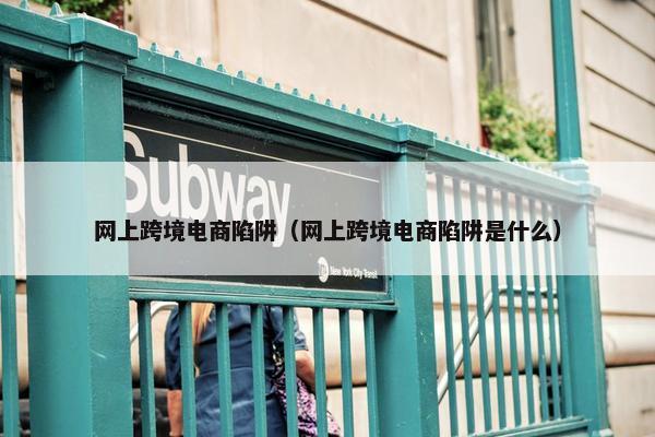 网上跨境电商陷阱（网上跨境电商陷阱是什么）