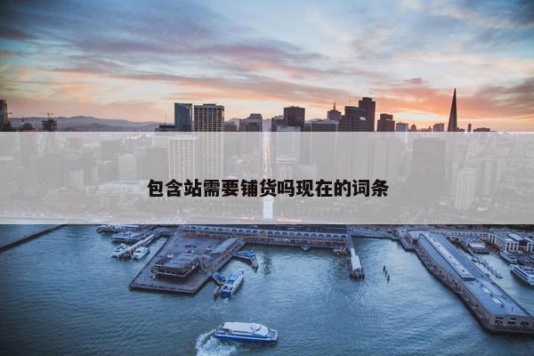 包含站需要铺货吗现在的词条
