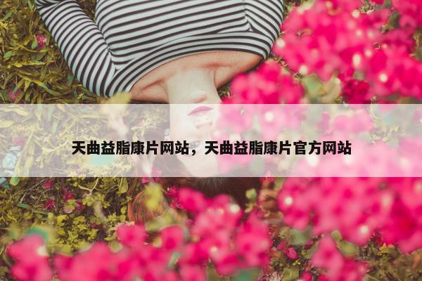 天曲益脂康片网站，天曲益脂康片官方网站