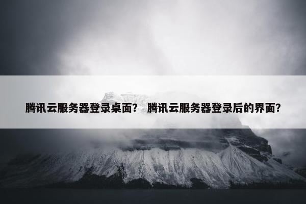 腾讯云服务器登录桌面？ 腾讯云服务器登录后的界面？