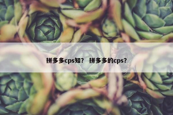 拼多多cps知？ 拼多多的cps？