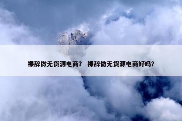 裸辞做无货源电商？ 裸辞做无货源电商好吗？