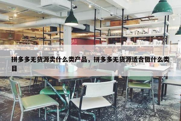 拼多多无货源卖什么类产品，拼多多无货源适合做什么类目