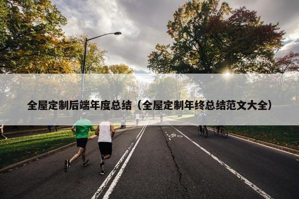全屋定制后端年度总结（全屋定制年终总结范文大全）