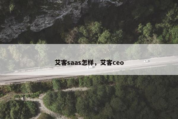 艾客saas怎样，艾客ceo