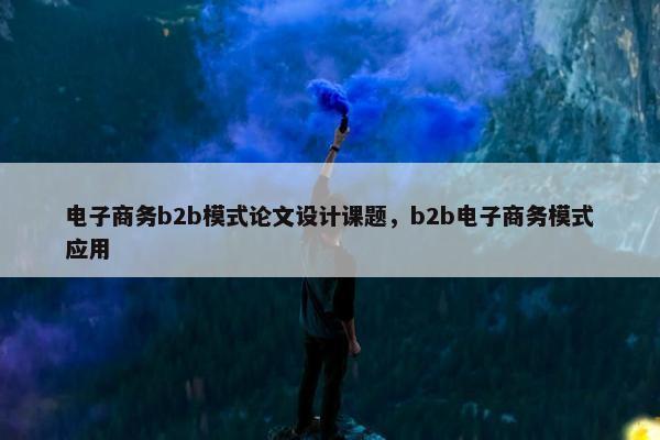 电子商务b2b模式论文设计课题，b2b电子商务模式应用