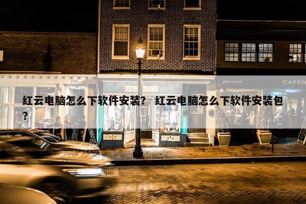 红云电脑怎么下软件安装？ 红云电脑怎么下软件安装包？