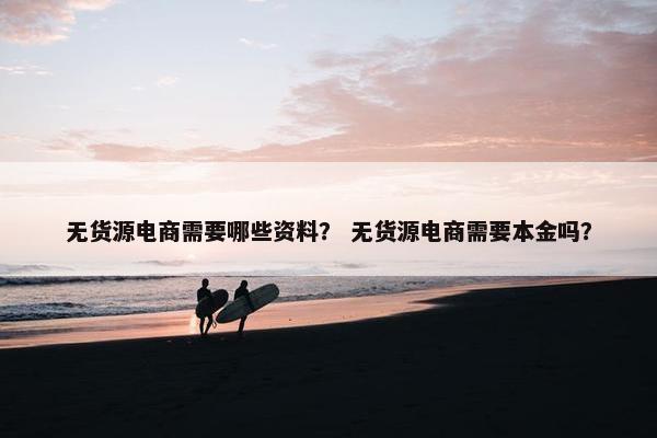无货源电商需要哪些资料？ 无货源电商需要本金吗？