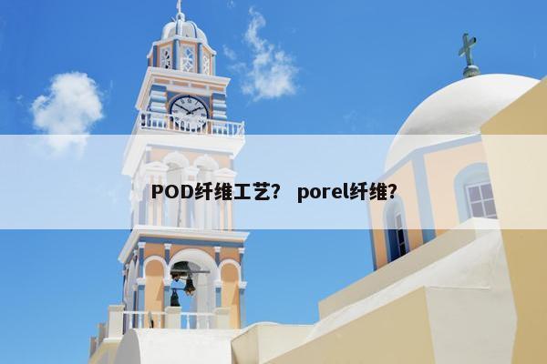 POD纤维工艺？ porel纤维？