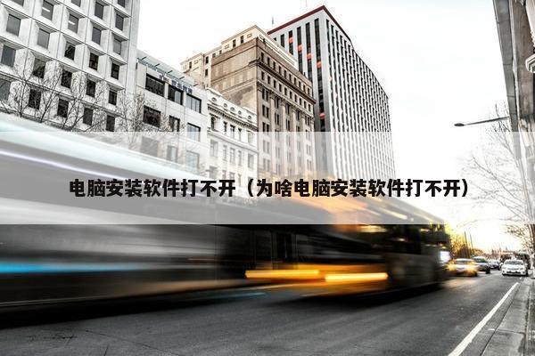 电脑安装软件打不开（为啥电脑安装软件打不开）
