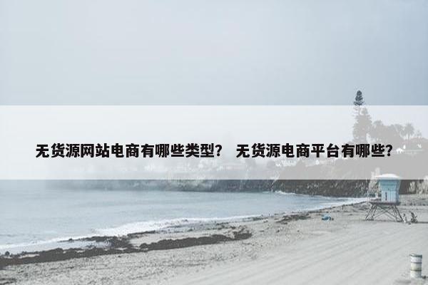 无货源网站电商有哪些类型？ 无货源电商平台有哪些？