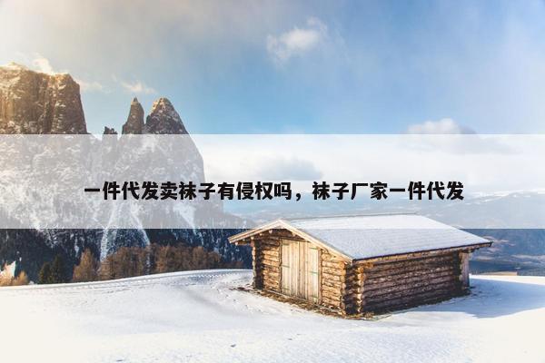 一件代发卖袜子有侵权吗，袜子厂家一件代发