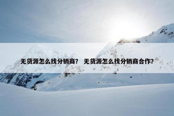 无货源怎么找分销商？ 无货源怎么找分销商合作？