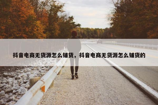 抖音电商无货源怎么铺货，抖音电商无货源怎么铺货的