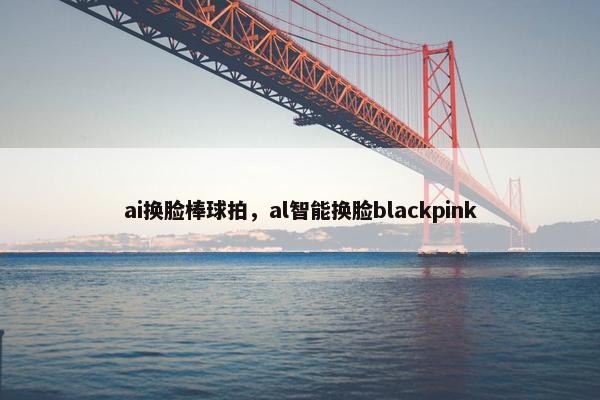 ai换脸棒球拍，al智能换脸blackpink