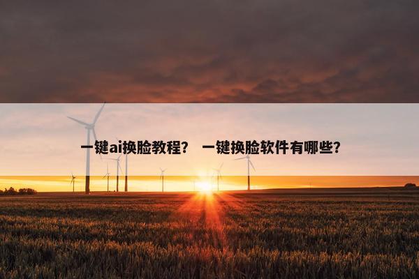 一键ai换脸教程？ 一键换脸软件有哪些？
