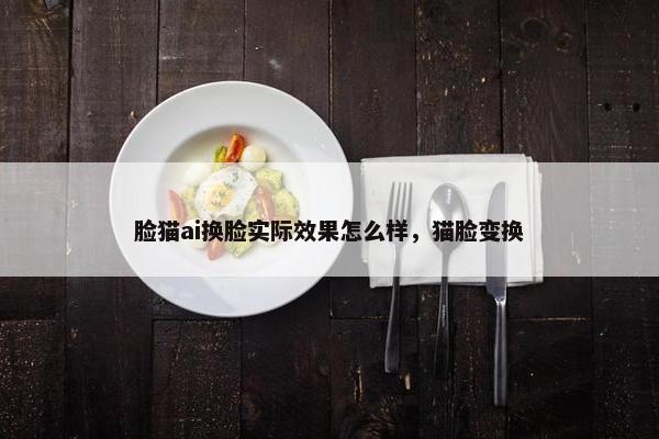 脸猫ai换脸实际效果怎么样，猫脸变换