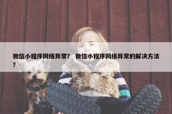 微信小程序网络异常？ 微信小程序网络异常的解决方法？