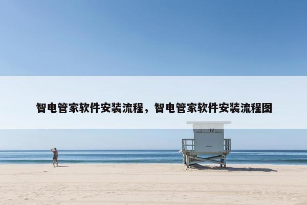 智电管家软件安装流程，智电管家软件安装流程图