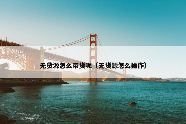 无货源怎么带货呢（无货源怎么操作）
