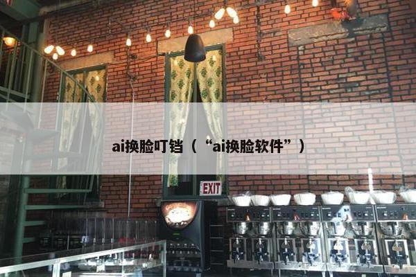 ai换脸叮铛（“ai换脸软件”）