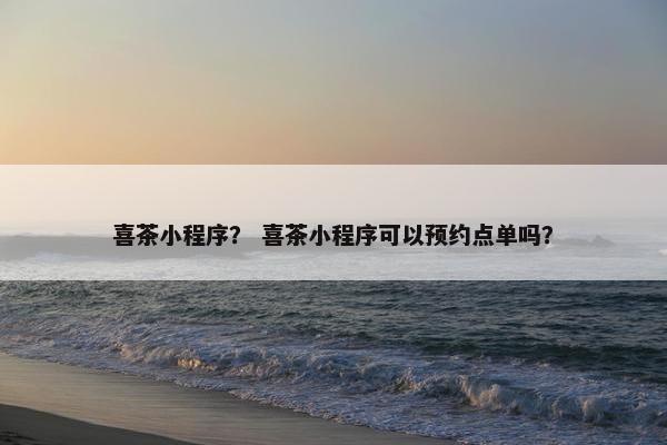喜茶小程序？ 喜茶小程序可以预约点单吗？