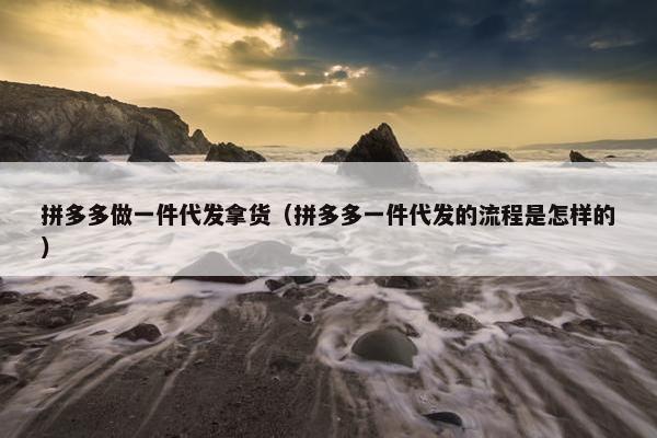 拼多多做一件代发拿货（拼多多一件代发的流程是怎样的）