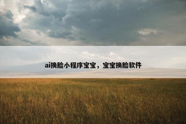 ai换脸小程序宝宝，宝宝换脸软件