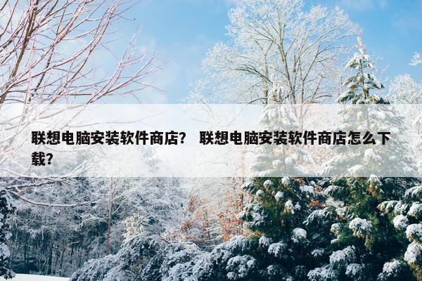 联想电脑安装软件商店？ 联想电脑安装软件商店怎么下载？