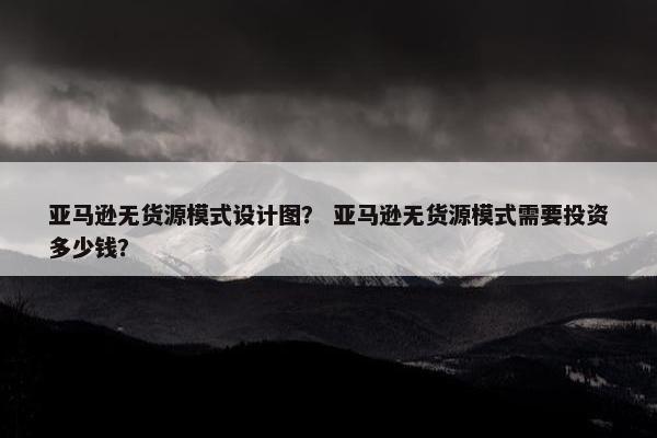 亚马逊无货源模式设计图？ 亚马逊无货源模式需要投资多少钱？