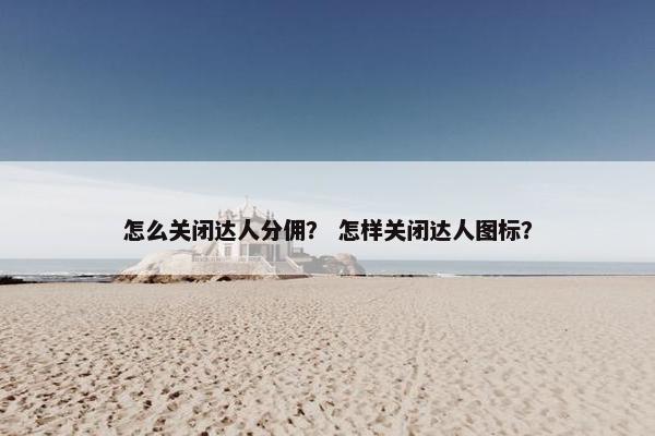 怎么关闭达人分佣？ 怎样关闭达人图标？
