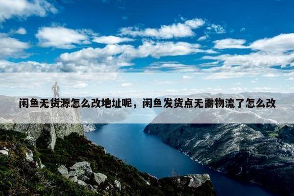 闲鱼无货源怎么改地址呢，闲鱼发货点无需物流了怎么改
